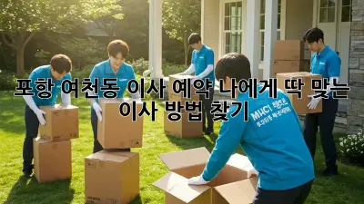 포항 여천동 이사 예약: 나에게 딱 맞는 이사 방법 찾기!